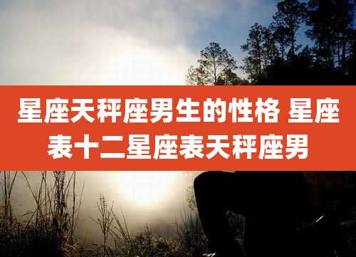星座天秤座男生的性格 星座表十二星座表天秤座男