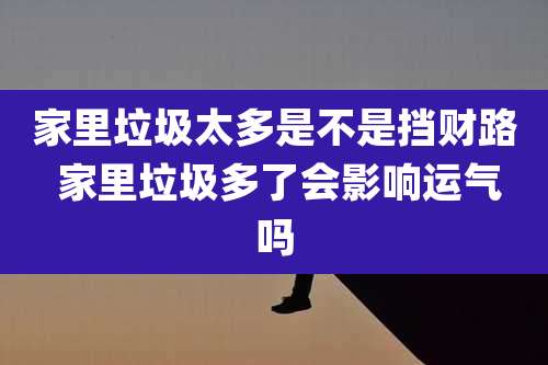 家里垃圾太多是不是挡财路 家里垃圾多了会影响运气吗