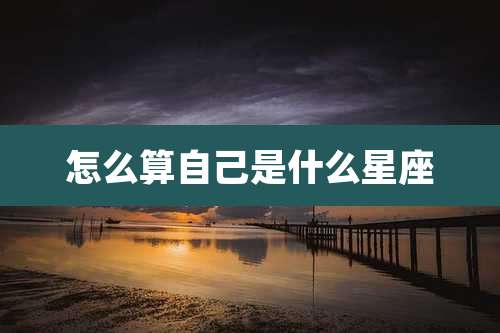 怎么算自己是什么星座