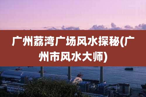 广州荔湾广场风水探秘(广州市风水大师)