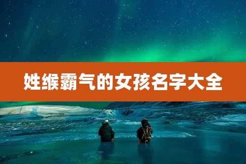 姓缑霸气的女孩名字大全