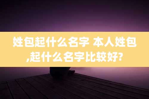 姓包起什么名字 本人姓包,起什么名字比较好?