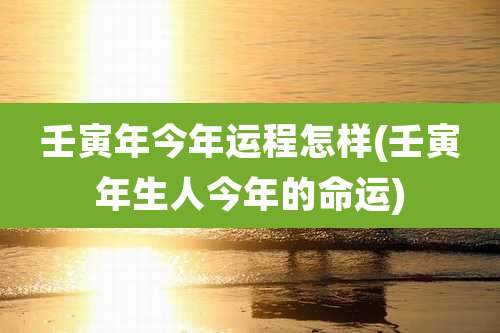 壬寅年今年运程怎样(壬寅年生人今年的命运)