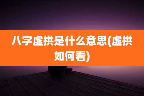 八字虚拱是什么意思(虚拱如何看)