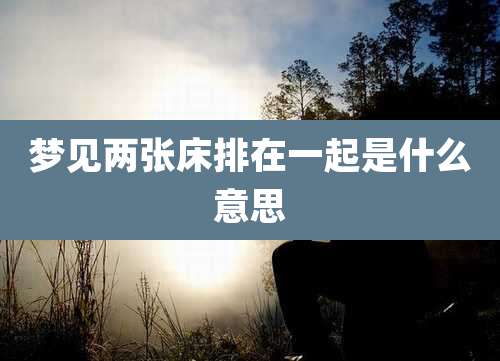 梦见两张床排在一起是什么意思