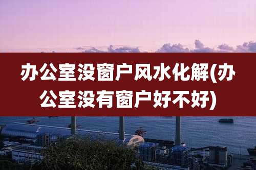 办公室没窗户风水化解(办公室没有窗户好不好)