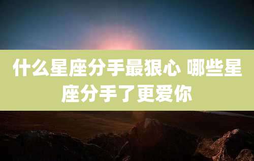 什么星座分手最狠心 哪些星座分手了更爱你