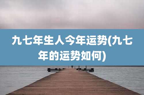 九七年生人今年运势(九七年的运势如何)