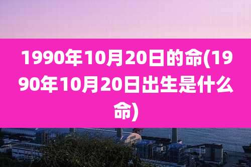 1990年10月20日的命(1990年10月20日出生是什么命)