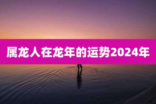 属龙人在龙年的运势2024年
