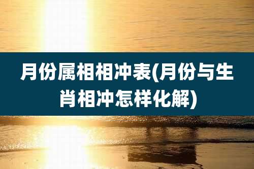 月份属相相冲表(月份与生肖相冲怎样化解)