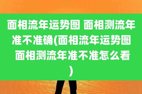 面相流年运势图 面相测流年准不准确(面相流年运势图 面相测流年准不准怎么看)