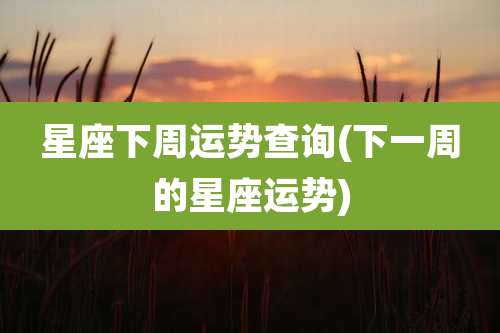 星座下周运势查询(下一周的星座运势)