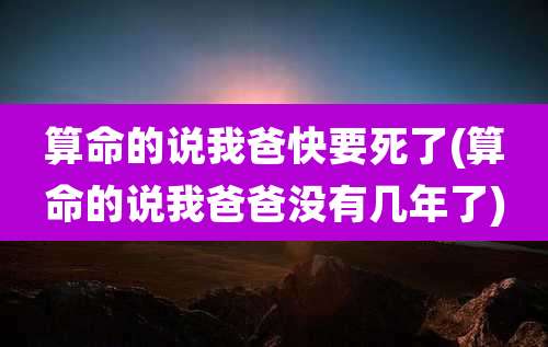 算命的说我爸快要死了(算命的说我爸爸没有几年了)