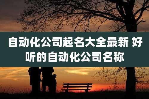 自动化公司起名大全最新 好听的自动化公司名称