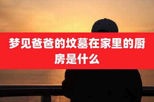 梦见爸爸的坟墓在家里的厨房是什么