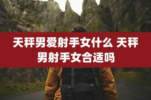 天秤男爱射手女什么 天秤男射手女合适吗