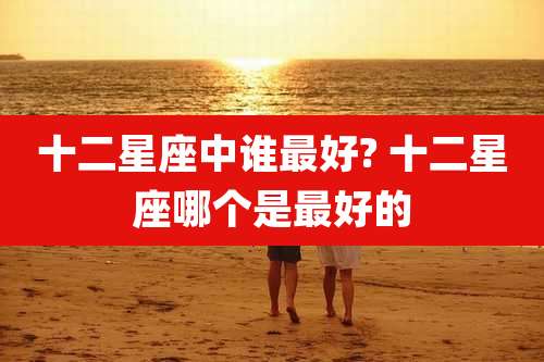 十二星座中谁最好? 十二星座哪个是最好的