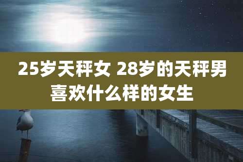 25岁天秤女 28岁的天秤男喜欢什么样的女生