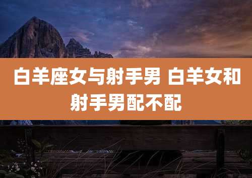 白羊座女与射手男 白羊女和射手男配不配