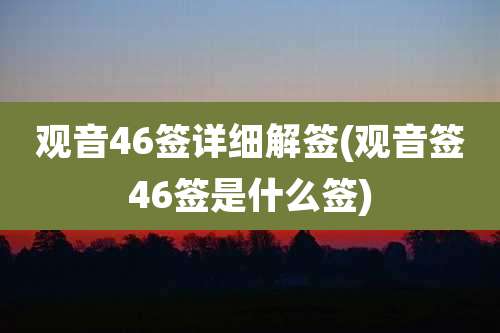 观音46签详细解签(观音签46签是什么签)