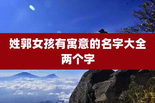 姓郭女孩有寓意的名字大全两个字