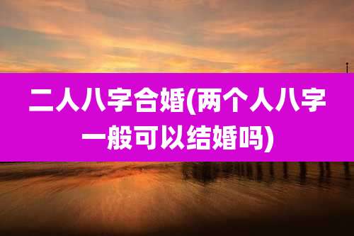 二人八字合婚(两个人八字一般可以结婚吗)