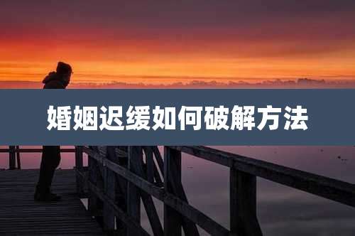 婚姻迟缓如何破解方法
