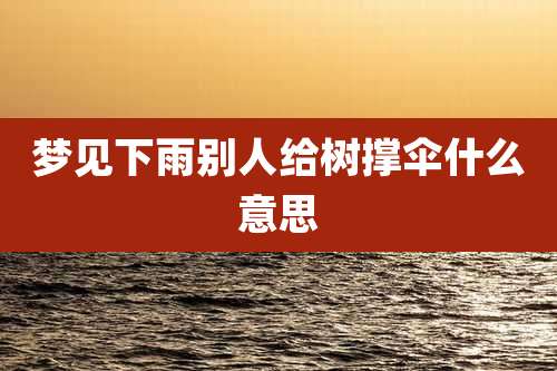 梦见下雨别人给树撑伞什么意思