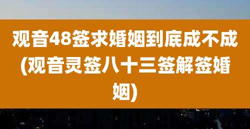观音48签求婚姻到底成不成(观音灵签八十三签解签婚姻)