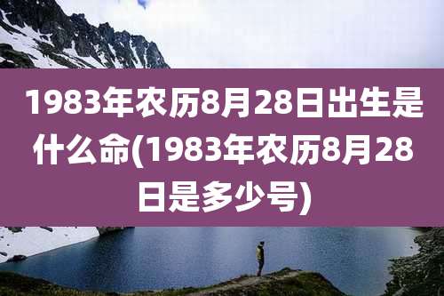 1983年农历8月28日出生是什么命(1983年农历8月28日是多少号)