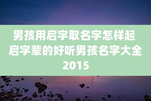 男孩用启字取名字怎样起 启字辈的好听男孩名字大全2015