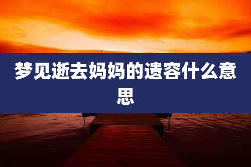 梦见逝去妈妈的遗容什么意思