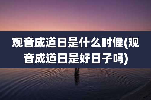 观音成道日是什么时候(观音成道日是好日子吗)