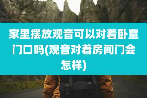 家里摆放观音可以对着卧室门口吗(观音对着房间门会怎样)