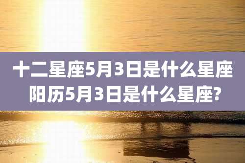 十二星座5月3日是什么星座 阳历5月3日是什么星座?