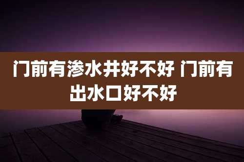 门前有渗水井好不好 门前有出水口好不好