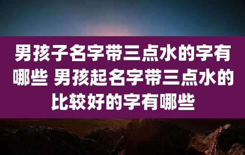 男孩子名字带三点水的字有哪些 男孩起名字带三点水的比较好的字有哪些
