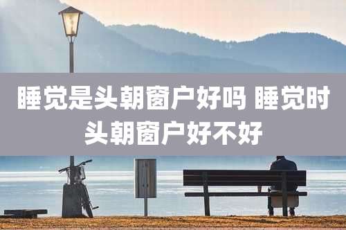 睡觉是头朝窗户好吗 睡觉时头朝窗户好不好