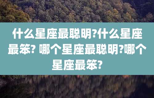 什么星座最聪明?什么星座最笨? 哪个星座最聪明?哪个星座最笨?