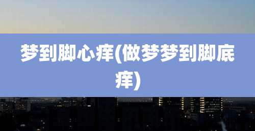 梦到脚心痒(做梦梦到脚底痒)