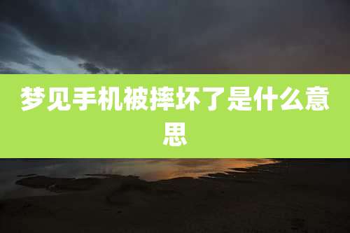 梦见手机被摔坏了是什么意思