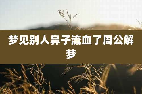 梦见别人鼻子流血了周公解梦