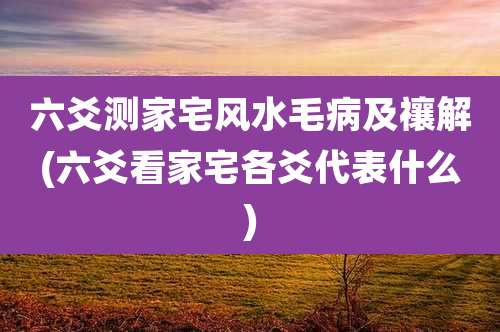 六爻测家宅风水毛病及禳解(六爻看家宅各爻代表什么)