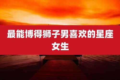 最能博得狮子男喜欢的星座女生