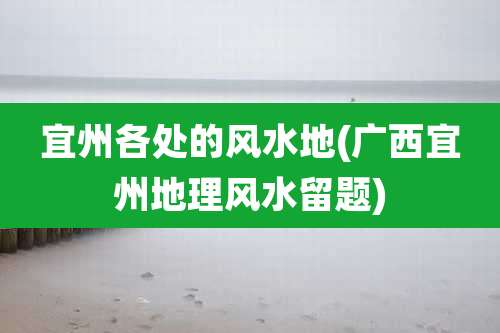 宜州各处的风水地(广西宜州地理风水留题)