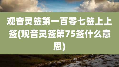 观音灵签第一百零七签上上签(观音灵签第75签什么意思)