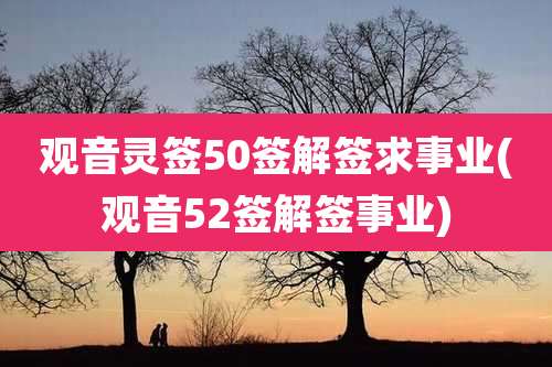 观音灵签50签解签求事业(观音52签解签事业)