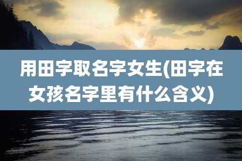 用田字取名字女生(田字在女孩名字里有什么含义)