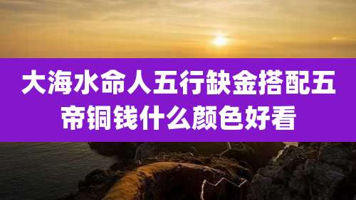 大海水命人五行缺金搭配五帝铜钱什么颜色好看